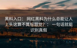 黑料入口： 网红黑料为什么总能让人上头这算不算标题党？： 一句话就能识别真假