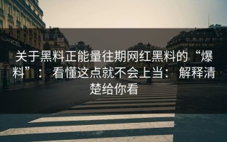 关于黑料正能量往期网红黑料的“爆料”： 看懂这点就不会上当： 解释清楚给你看