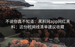 不说你真不知道：黑料网app网红黑料：这份时间线清单建议收藏