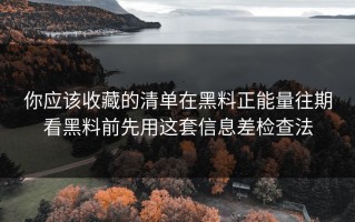 你应该收藏的清单在黑料正能量往期看黑料前先用这套信息差检查法
