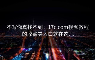 不写你真找不到：17c.com视频教程的收藏夹入口就在这儿