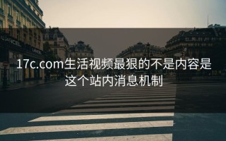 17c.com生活视频最狠的不是内容是这个站内消息机制