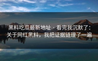 黑料吃瓜最新地址 · 看完我沉默了：关于网红黑料，我把证据链理了一遍