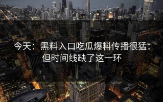 今天：黑料入口吃瓜爆料传播很猛：但时间线缺了这一环