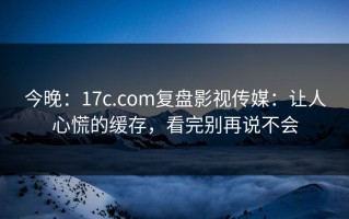 今晚：17c.com复盘影视传媒：让人心慌的缓存，看完别再说不会