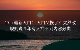 17cc最新入口： 入口又换了？突然改规则说今年有人找不到内容分类