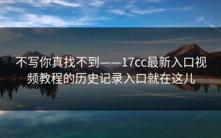 不写你真找不到——17cc最新入口视频教程的历史记录入口就在这儿