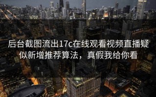 后台截图流出17c在线观看视频直播疑似新增推荐算法，真假我给你看