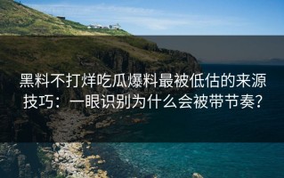 黑料不打烊吃瓜爆料最被低估的来源技巧：一眼识别为什么会被带节奏？