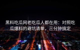黑料吃瓜网老吃瓜人都在用：对照吃瓜爆料的避坑清单，三分钟搞定