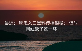 最近： 吃瓜入口黑料传播很猛： 但时间线缺了这一环