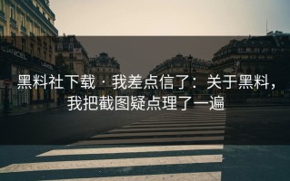 黑料社下载 · 我差点信了：关于黑料，我把截图疑点理了一遍