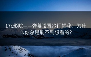 17c影院——弹幕设置冷门揭秘：为什么你总是刷不到想看的？