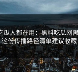 老吃瓜人都在用：黑料吃瓜网黑料：这份传播路径清单建议收藏