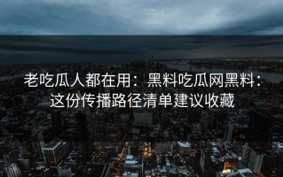 老吃瓜人都在用：黑料吃瓜网黑料：这份传播路径清单建议收藏