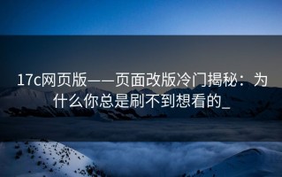 17c网页版——页面改版冷门揭秘：为什么你总是刷不到想看的_