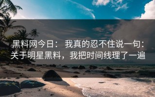 黑料网今日： 我真的忍不住说一句：关于明星黑料，我把时间线理了一遍