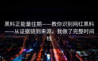 黑料正能量往期——教你识别网红黑料——从证据链到来源，我做了完整时间线
