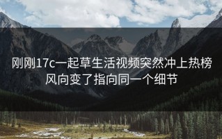 刚刚17c一起草生活视频突然冲上热榜风向变了指向同一个细节