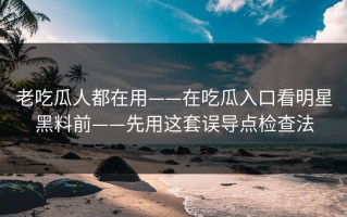 老吃瓜人都在用——在吃瓜入口看明星黑料前——先用这套误导点检查法