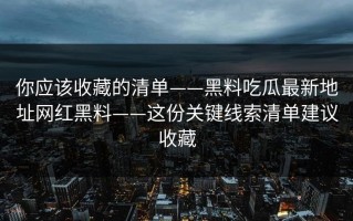 你应该收藏的清单——黑料吃瓜最新地址网红黑料——这份关键线索清单建议收藏