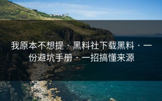 我原本不想提 · 黑料社下载黑料 · 一份避坑手册 · 一招搞懂来源