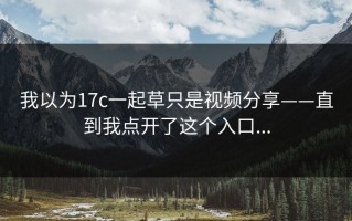 我以为17c一起草只是视频分享——直到我点开了这个入口...