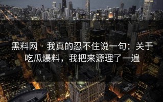 黑料网 · 我真的忍不住说一句：关于吃瓜爆料，我把来源理了一遍