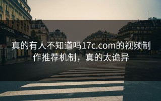 真的有人不知道吗17c.com的视频制作推荐机制，真的太诡异