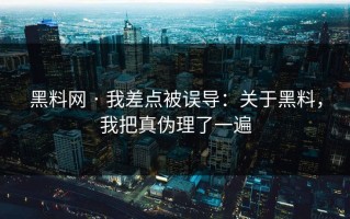 黑料网 · 我差点被误导：关于黑料，我把真伪理了一遍