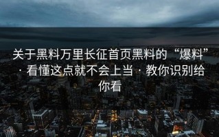 关于黑料万里长征首页黑料的“爆料” · 看懂这点就不会上当 · 教你识别给你看