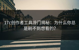 17c创作者工具冷门揭秘：为什么你总是刷不到想看的？