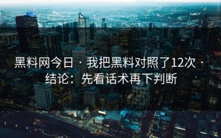 黑料网今日 · 我把黑料对照了12次 · 结论：先看话术再下判断