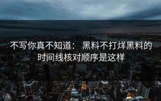 不写你真不知道： 黑料不打烊黑料的时间线核对顺序是这样