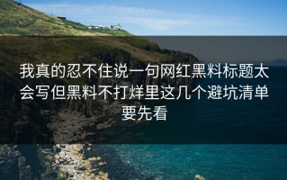 我真的忍不住说一句网红黑料标题太会写但黑料不打烊里这几个避坑清单要先看