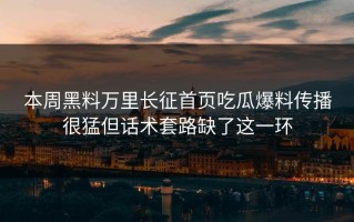 本周黑料万里长征首页吃瓜爆料传播很猛但话术套路缺了这一环
