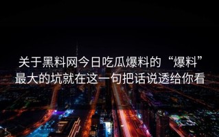 关于黑料网今日吃瓜爆料的“爆料”最大的坑就在这一句把话说透给你看