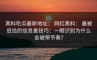 黑料吃瓜最新地址： 网红黑料： 最被低估的信息差技巧：一眼识别为什么会被带节奏？