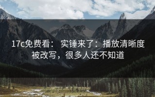 17c免费看： 实锤来了：播放清晰度被改写，很多人还不知道