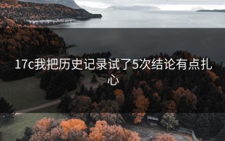 17c我把历史记录试了5次结论有点扎心
