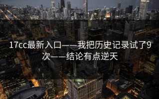17cc最新入口——我把历史记录试了9次——结论有点逆天