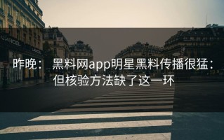 昨晚： 黑料网app明星黑料传播很猛： 但核验方法缺了这一环