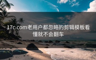 17c.com老用户都忽略的剪辑模板看懂就不会翻车