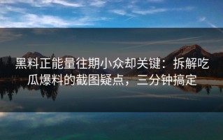 黑料正能量往期小众却关键：拆解吃瓜爆料的截图疑点，三分钟搞定