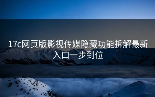 17c网页版影视传媒隐藏功能拆解最新入口一步到位
