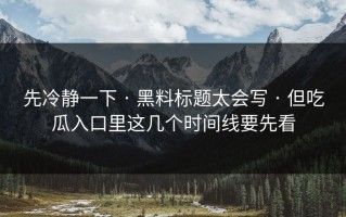 先冷静一下 · 黑料标题太会写 · 但吃瓜入口里这几个时间线要先看