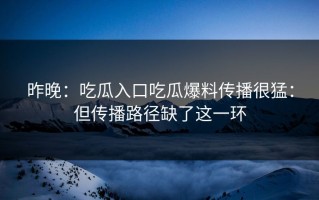 昨晚：吃瓜入口吃瓜爆料传播很猛：但传播路径缺了这一环
