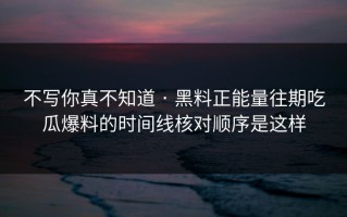 不写你真不知道 · 黑料正能量往期吃瓜爆料的时间线核对顺序是这样