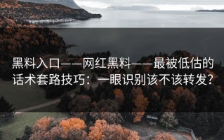 黑料入口——网红黑料——最被低估的话术套路技巧：一眼识别该不该转发？