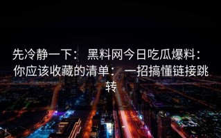先冷静一下： 黑料网今日吃瓜爆料： 你应该收藏的清单： 一招搞懂链接跳转